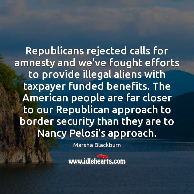 Republicans rejected calls for amnesty and we’ve fought efforts to provide illegal 