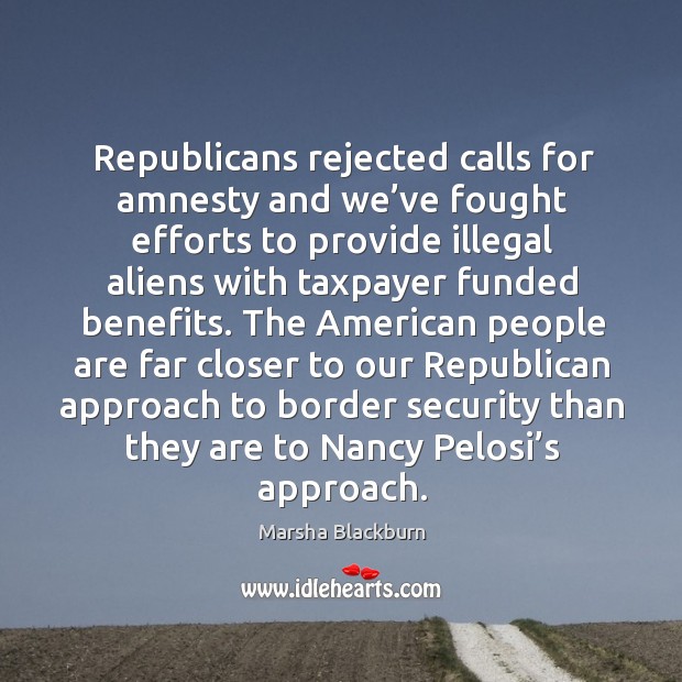 Republicans rejected calls for amnesty and we’ve fought efforts to provide illegal aliens with taxpayer funded benefits. Marsha Blackburn Picture Quote