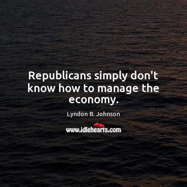 Republicans simply don’t know how to manage the economy. Lyndon B. Johnson Picture Quote