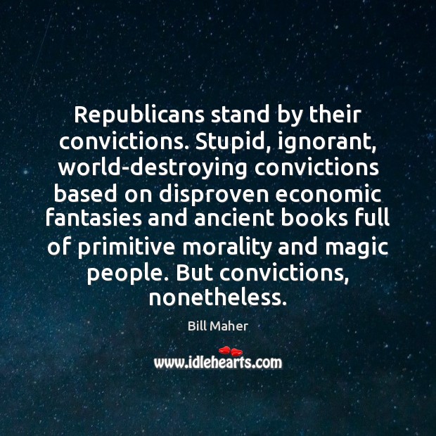 Republicans stand by their convictions. Stupid, ignorant, world-destroying convictions based on disproven Bill Maher Picture Quote