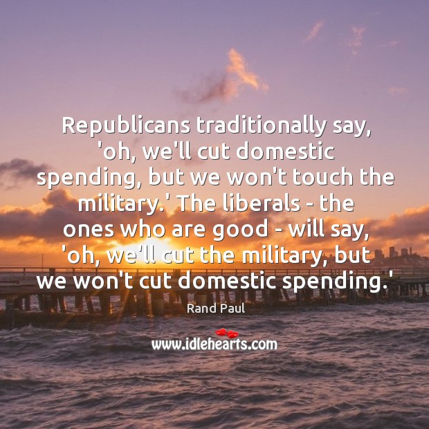Republicans traditionally say, ‘oh, we’ll cut domestic spending, but we won’t touch Rand Paul Picture Quote