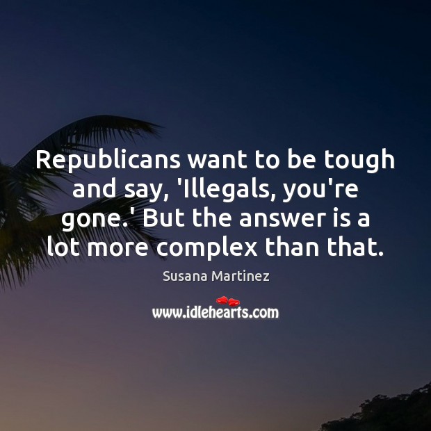 Republicans want to be tough and say, ‘Illegals, you’re gone.’ But Susana Martinez Picture Quote