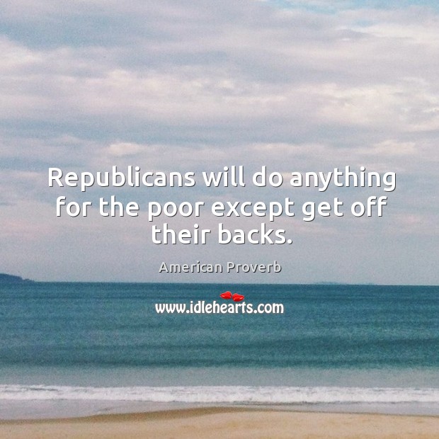 Republicans will do anything for the poor except get off their backs. American Proverbs Image