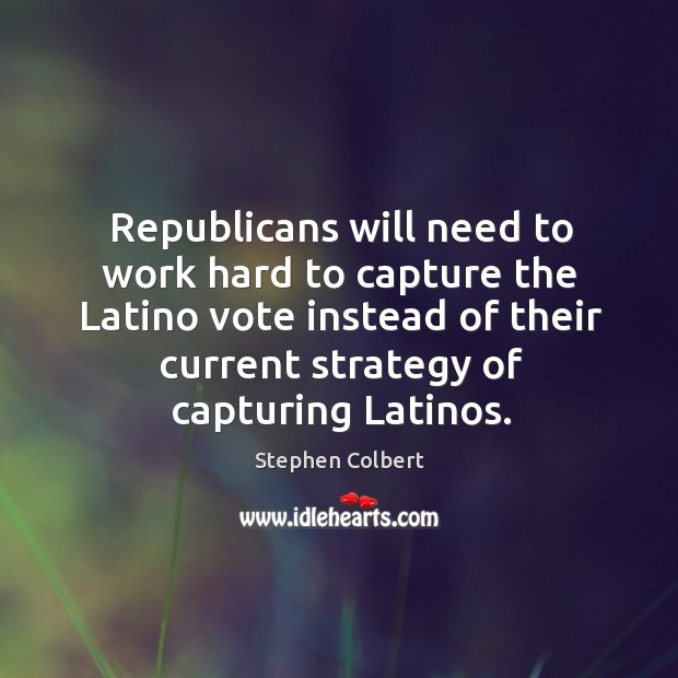 Republicans will need to work hard to capture the Latino vote instead Stephen Colbert Picture Quote