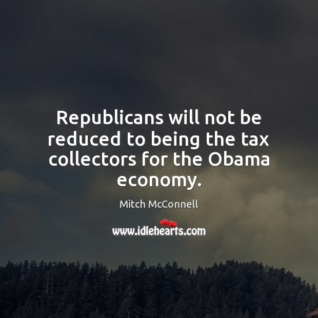 Republicans will not be reduced to being the tax collectors for the Obama economy. Mitch McConnell Picture Quote