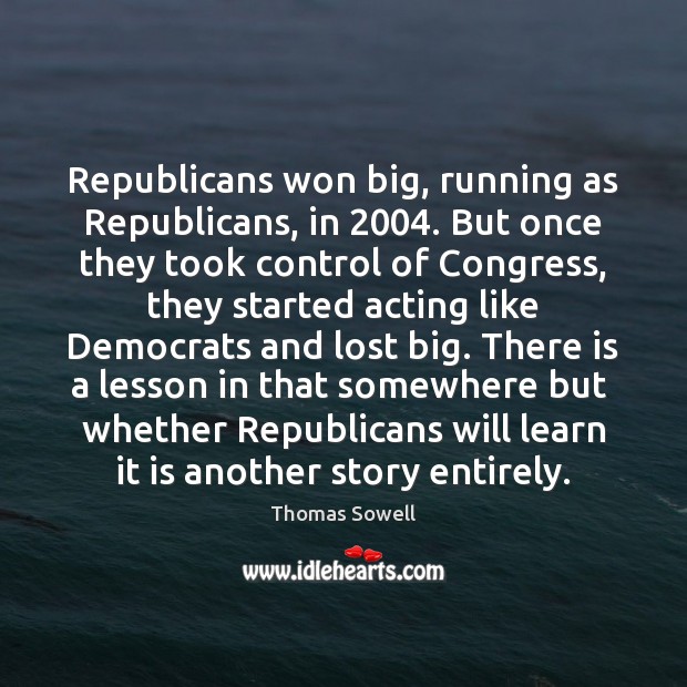 Republicans won big, running as Republicans, in 2004. But once they took control Thomas Sowell Picture Quote