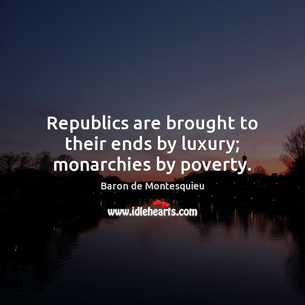 Republics are brought to their ends by luxury; monarchies by poverty. Baron de Montesquieu Picture Quote