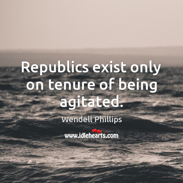 Republics exist only on tenure of being agitated. Image