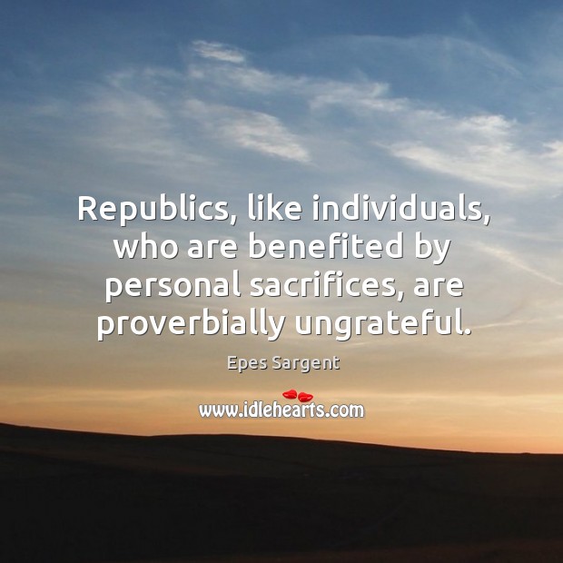 Republics, like individuals, who are benefited by personal sacrifices, are proverbially ungrateful. Epes Sargent Picture Quote