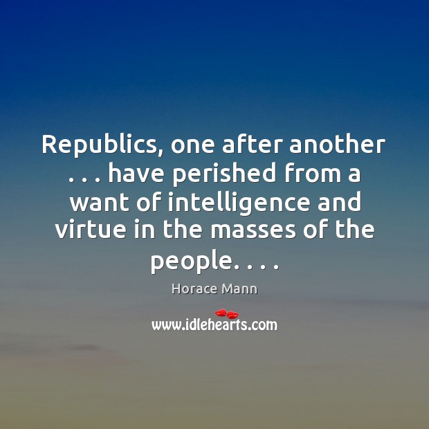 Republics, one after another . . . have perished from a want of intelligence and Horace Mann Picture Quote