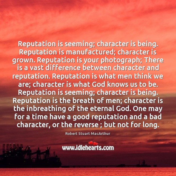 Reputation is seeming; character is being. Reputation is manufactured; character is grown. Image