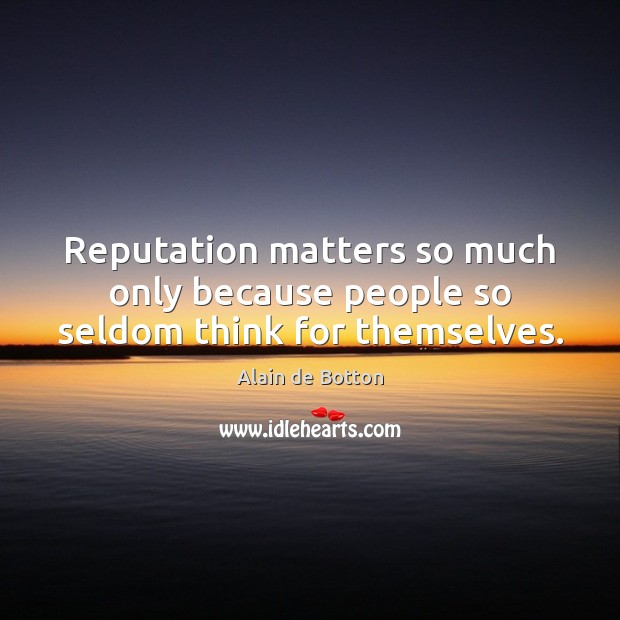 Reputation matters so much only because people so seldom think for themselves. Alain de Botton Picture Quote