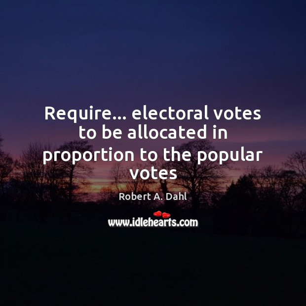 Require… electoral votes to be allocated in proportion to the popular votes Robert A. Dahl Picture Quote