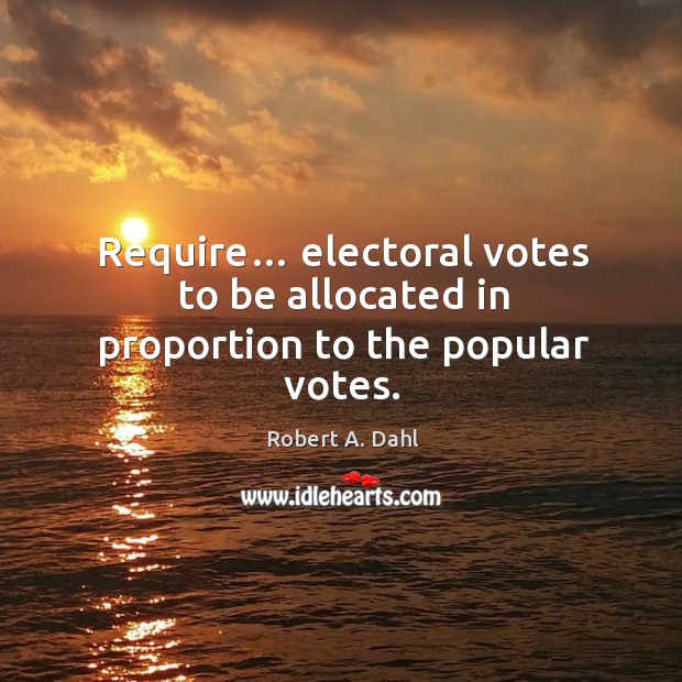 Require… electoral votes to be allocated in proportion to the popular votes. Robert A. Dahl Picture Quote