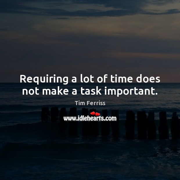 Requiring a lot of time does not make a task important. Tim Ferriss Picture Quote