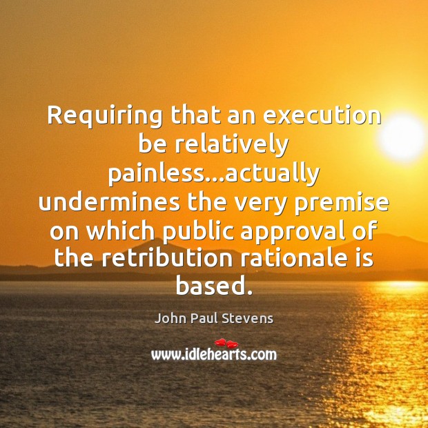 Requiring that an execution be relatively painless…actually undermines the very premise John Paul Stevens Picture Quote