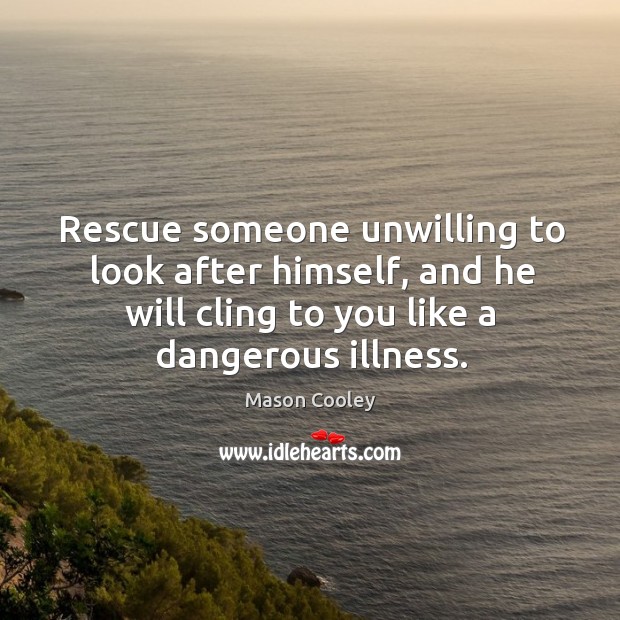 Rescue someone unwilling to look after himself, and he will cling to you like a dangerous illness. Mason Cooley Picture Quote