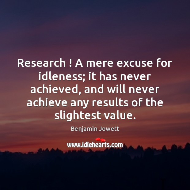 Research ! A mere excuse for idleness; it has never achieved, and will Benjamin Jowett Picture Quote