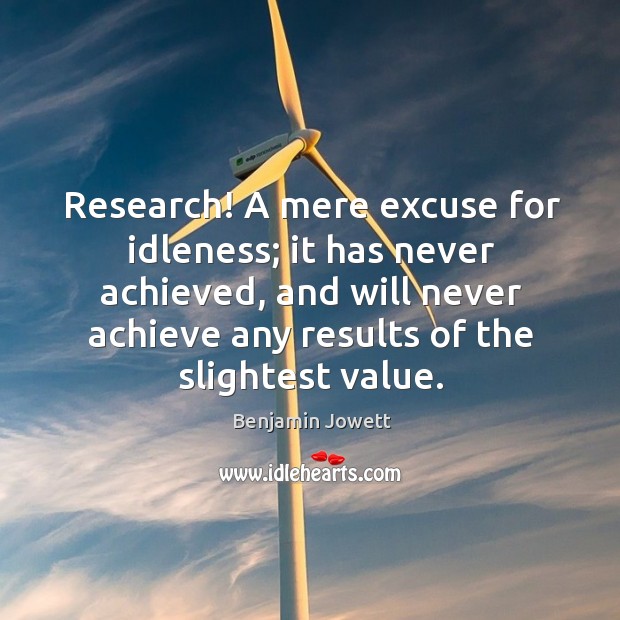 Research! a mere excuse for idleness; it has never achieved, and will never achieve any results of the slightest value. Benjamin Jowett Picture Quote
