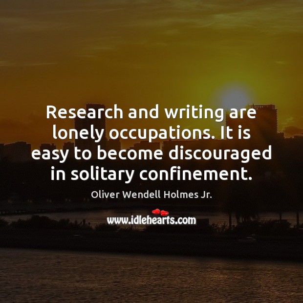 Research and writing are lonely occupations. It is easy to become discouraged Oliver Wendell Holmes Jr. Picture Quote
