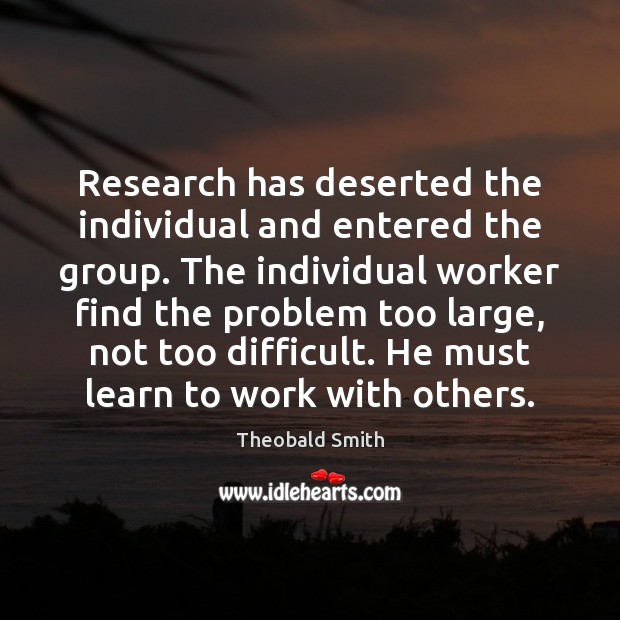 Research has deserted the individual and entered the group. The individual worker Theobald Smith Picture Quote