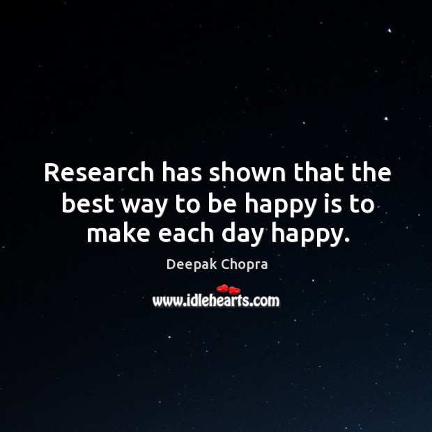 Research has shown that the best way to be happy is to make each day happy. Deepak Chopra Picture Quote