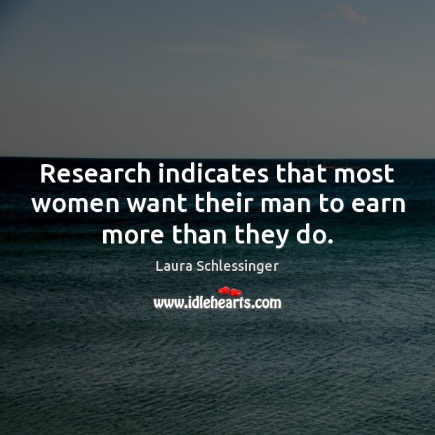 Research indicates that most women want their man to earn more than they do. Laura Schlessinger Picture Quote
