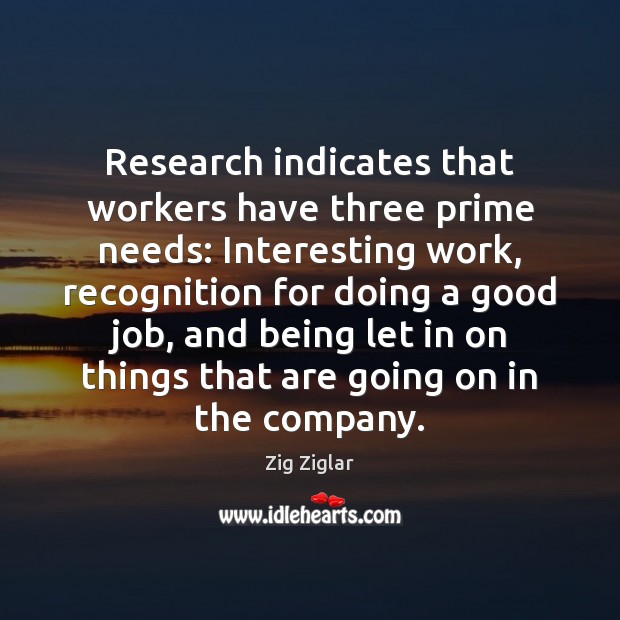 Research indicates that workers have three prime needs: Interesting work, recognition for Zig Ziglar Picture Quote