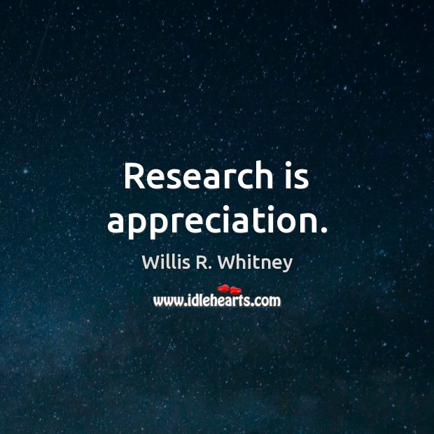 Research is appreciation. Willis R. Whitney Picture Quote