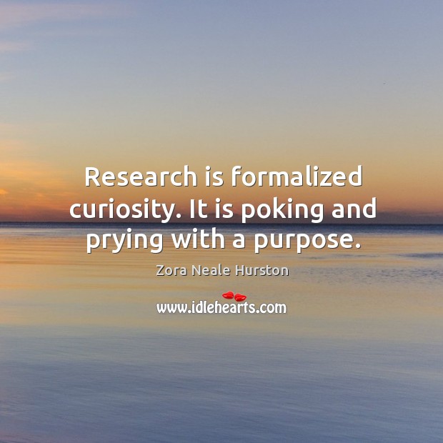 Research is formalized curiosity. It is poking and prying with a purpose. Zora Neale Hurston Picture Quote
