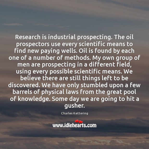 Research is industrial prospecting. The oil prospectors use every scientific means to Charles Kettering Picture Quote