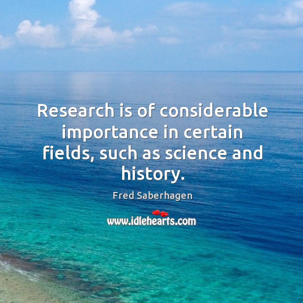 Research is of considerable importance in certain fields, such as science and history. Fred Saberhagen Picture Quote