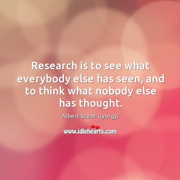 Research is to see what everybody else has seen, and to think what nobody else has thought. Albert Szent-Gyorgyi Picture Quote