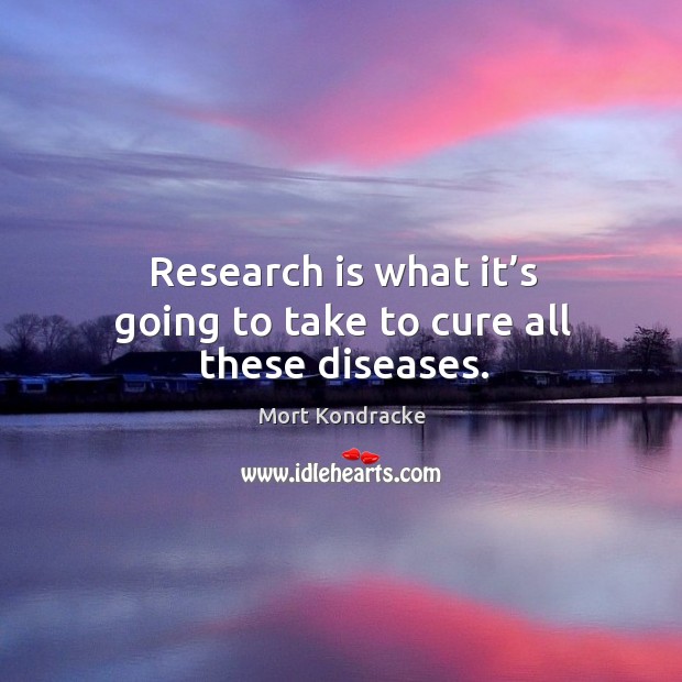 Research is what it’s going to take to cure all these diseases. Mort Kondracke Picture Quote