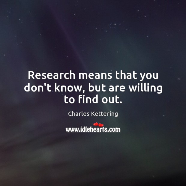 Research means that you don’t know, but are willing to find out. Charles Kettering Picture Quote