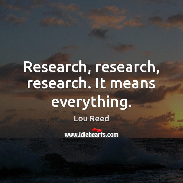 Research, research, research. It means everything. Lou Reed Picture Quote