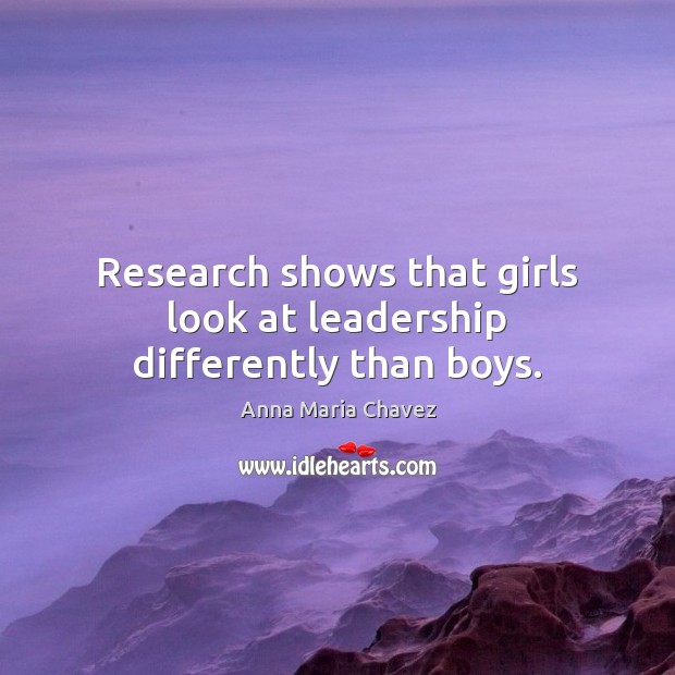 Research shows that girls look at leadership differently than boys. Anna Maria Chavez Picture Quote