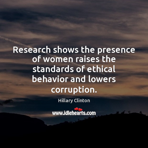 Research shows the presence of women raises the standards of ethical behavior Hillary Clinton Picture Quote