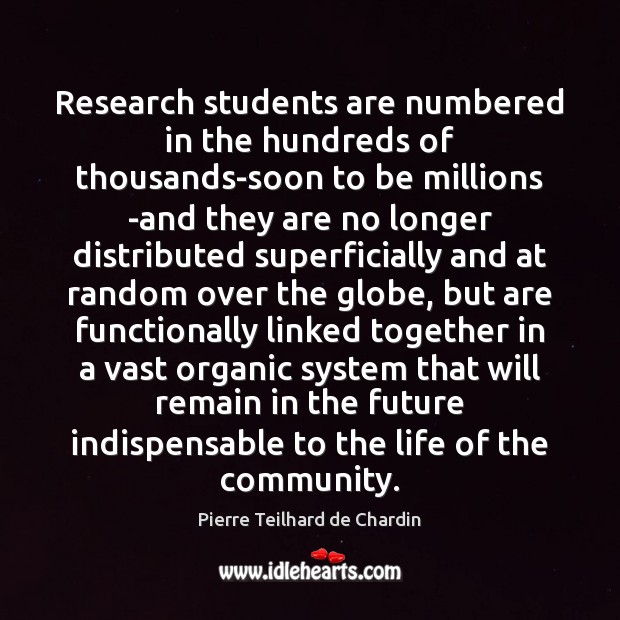 Research students are numbered in the hundreds of thousands-soon to be millions Pierre Teilhard de Chardin Picture Quote