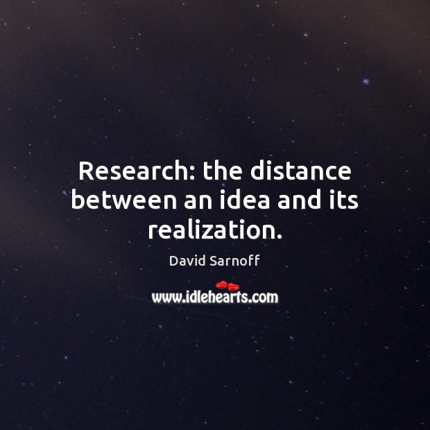 Research: the distance between an idea and its realization. David Sarnoff Picture Quote