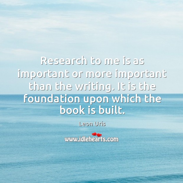 Research to me is as important or more important than the writing. It is the foundation upon which the book is built. Leon Uris Picture Quote
