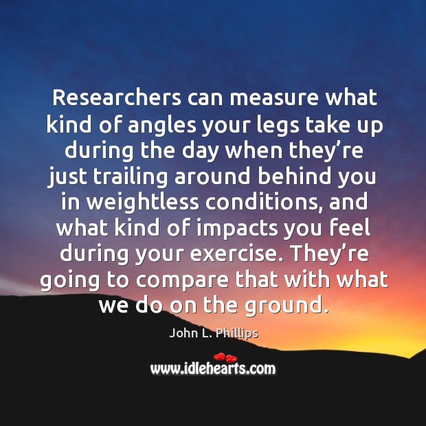Researchers can measure what kind of angles your legs take up during the day when John L. Phillips Picture Quote