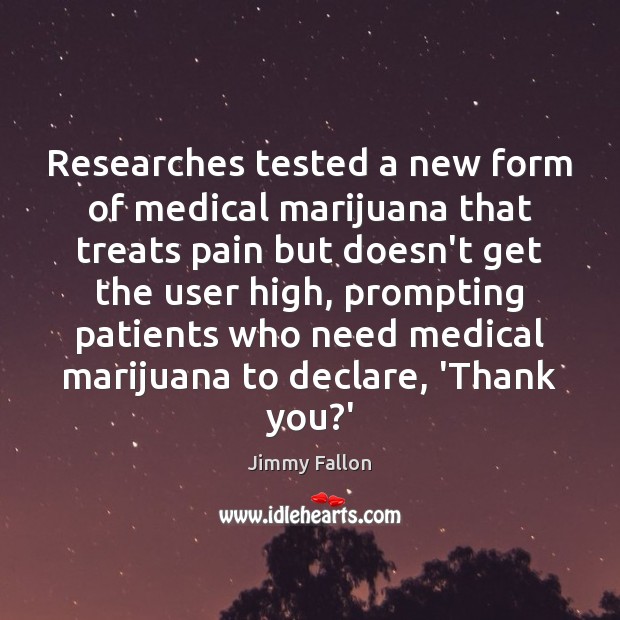Researches tested a new form of medical marijuana that treats pain but Medical Quotes Image