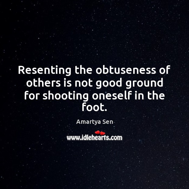 Resenting the obtuseness of others is not good ground for shooting oneself in the foot. Image