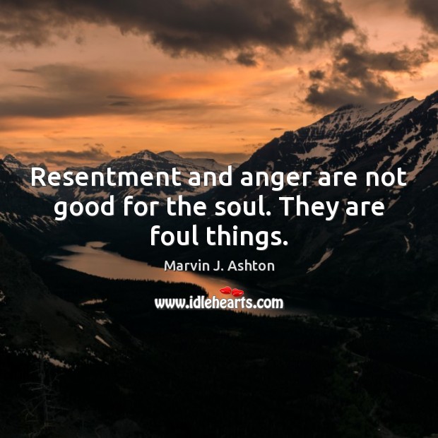 Resentment and anger are not good for the soul. They are foul things. Marvin J. Ashton Picture Quote