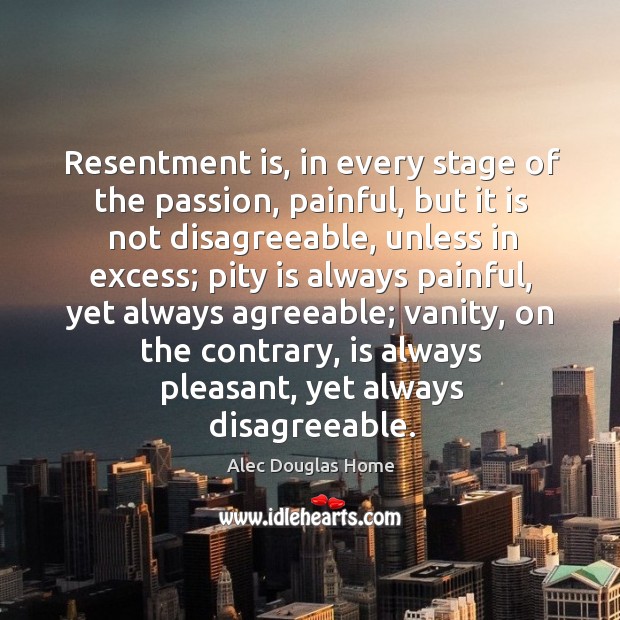 Resentment is, in every stage of the passion, painful, but it is Alec Douglas Home Picture Quote