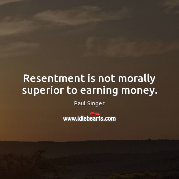 Resentment is not morally superior to earning money. Paul Singer Picture Quote