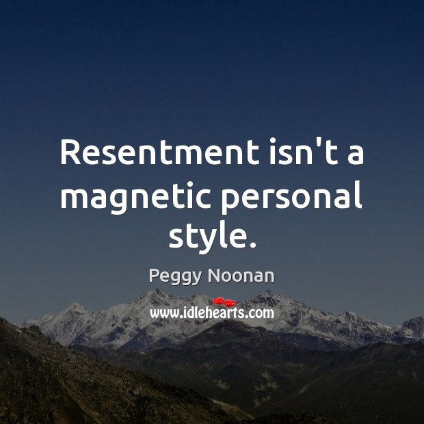 Resentment isn’t a magnetic personal style. Peggy Noonan Picture Quote