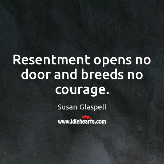 Resentment opens no door and breeds no courage. Susan Glaspell Picture Quote