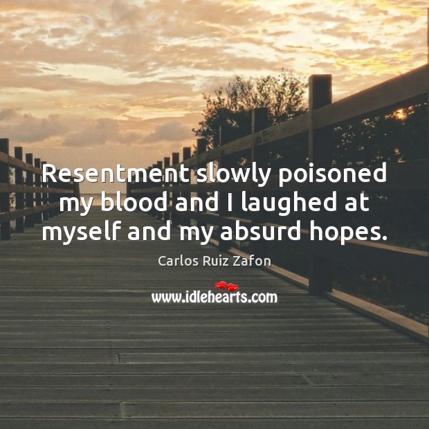 Resentment slowly poisoned my blood and I laughed at myself and my absurd hopes. Carlos Ruiz Zafon Picture Quote